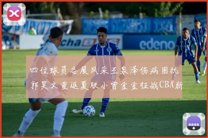 四位球员各展风采王泉泽伤病困扰郭昊文重返夏联小曾金金征战CBA新赛季