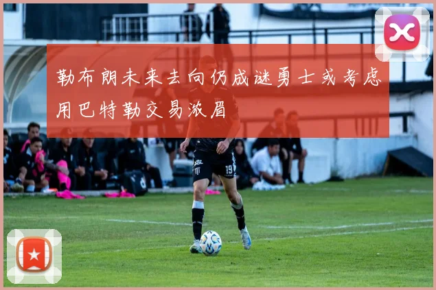 勒布朗未来去向仍成谜勇士或考虑用巴特勒交易浓眉