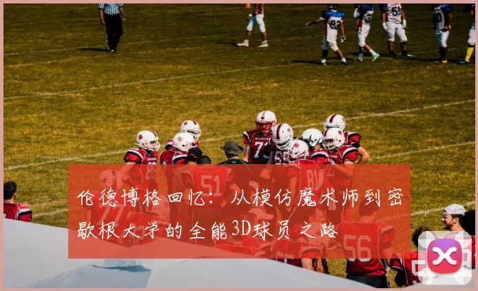 伦德博格回忆：从模仿魔术师到密歇根大学的全能3D球员之路
