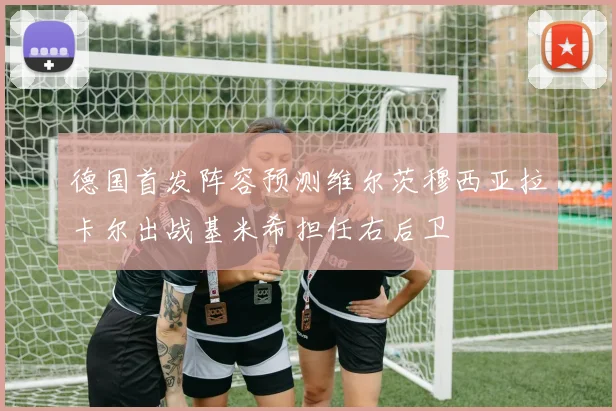 德国首发阵容预测维尔茨穆西亚拉卡尔出战基米希担任右后卫