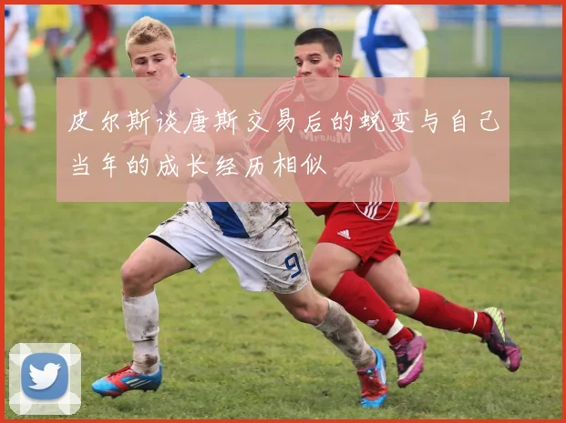 皮尔斯谈唐斯交易后的蜕变与自己当年的成长经历相似