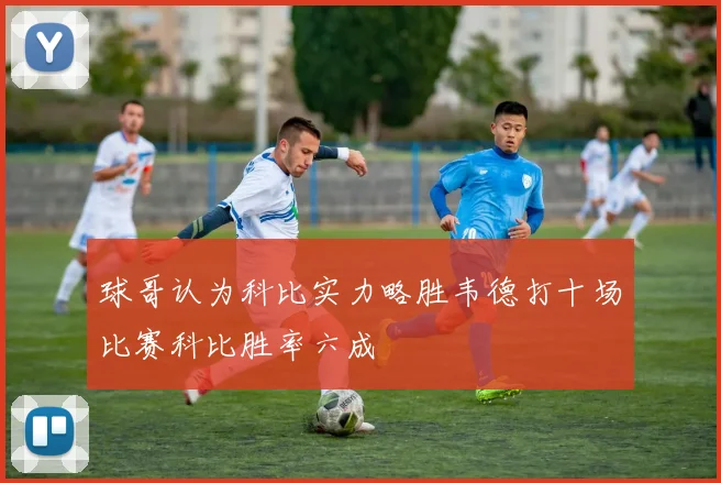 球哥认为科比实力略胜韦德打十场比赛科比胜率六成
