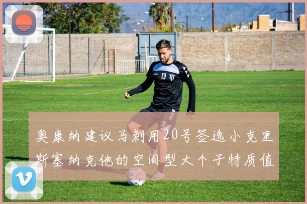 奥康纳建议马刺用20号签选小克里斯塞纳克他的空间型大个子特质值得关注