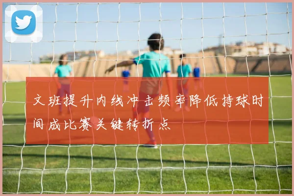 文班提升内线冲击频率降低持球时间成比赛关键转折点