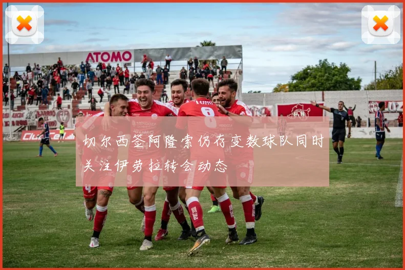 切尔西签阿隆索仍存变数球队同时关注伊劳拉转会动态