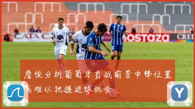 詹俊分析葡萄牙首战前景中锋位置或难以把握进球机会