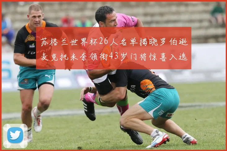 苏格兰世界杯26人名单揭晓罗伯逊麦克托米奈领衔43岁门将惊喜入选